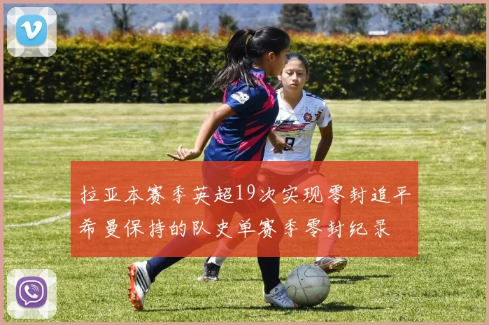 拉亚本赛季英超19次实现零封追平希曼保持的队史单赛季零封纪录