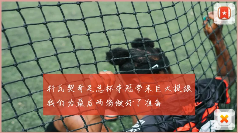 科瓦契奇足总杯夺冠带来巨大提振我们为最后两场做好了准备