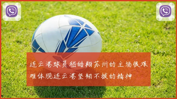 连云港球员嵇皓翔苏州的主场很艰难体现连云港坚韧不拔的精神