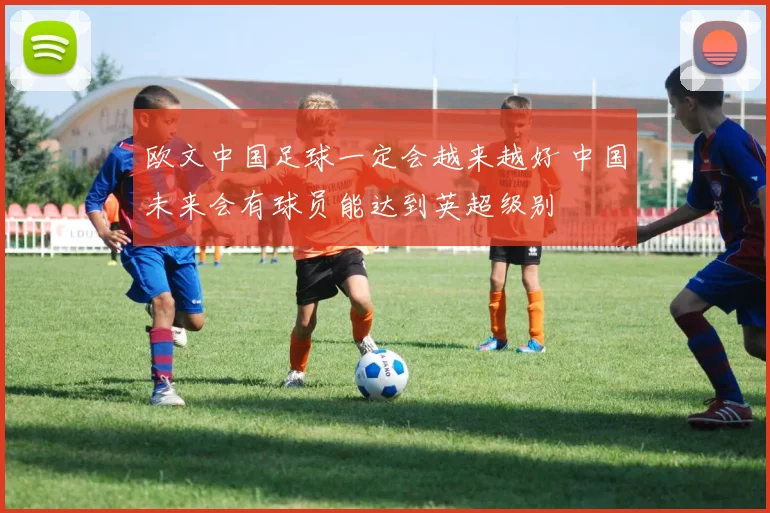欧文中国足球一定会越来越好 中国未来会有球员能达到英超级别