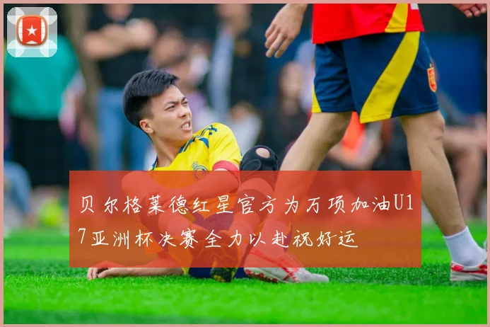 贝尔格莱德红星官方为万项加油U17亚洲杯决赛全力以赴祝好运