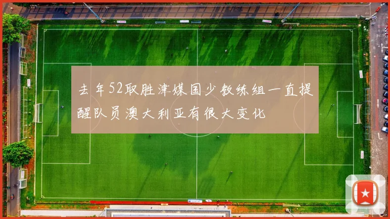 去年52取胜津媒国少教练组一直提醒队员澳大利亚有很大变化